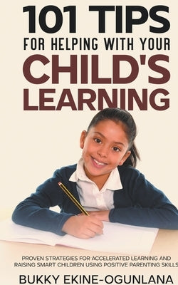 101 Tips For Helping With Your Child's Learning: Proven Strategies for Accelerated Learning and Raising Smart Children Using Positive Parenting Skills by Ekine-Ogunlana, Bukky