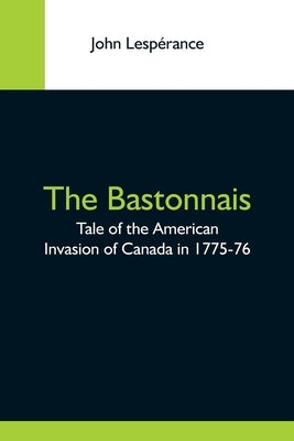 The Bastonnais; Tale Of The American Invasion Of Canada In 1775-76 by Lespérance, John