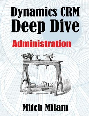 Dynamics CRM Deep Dive: Administration by Milam, Mitch