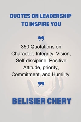 Quotes on leadership to inspire you: 350 Quotations about Character, Integrity, Vision, positive attitude, Self-discipline, Priority and Humility by Chery, Belisier