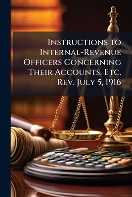 Instructions to Internal-Revenue Officers Concerning Their Accounts, Etc. Rev. July 5, 1916 by 