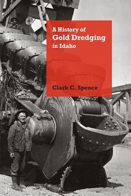 A History of Gold Dredging in Idaho by Spence, Clark C.