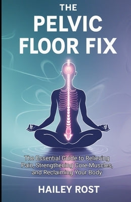 The Pelvic Floor Fix: The Essential Guide to Relieving Pain, Strengthening Core Muscles, and Reclaiming Your Body by Rost, Hailey