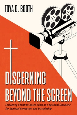 Discerning Beyond the Screen: Embracing Christian-Based Films as a Spiritual Discipline for Spiritual Formation and Discipleship by Booth, Toya D.