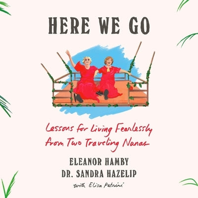 Here We Go: Lessons for Living Fearlessly from Two Traveling Nanas by Hazelip, Sandra
