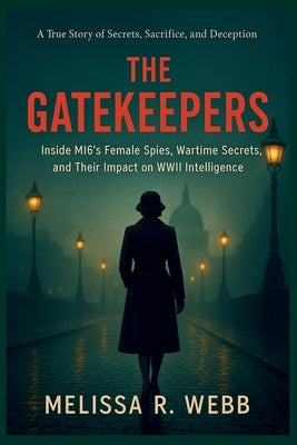 The Gatekeepers: Inside MI6's Female Spies, Wartime Secrets, and Their Impact on WWII Intelligence by Webb, Melissa R.