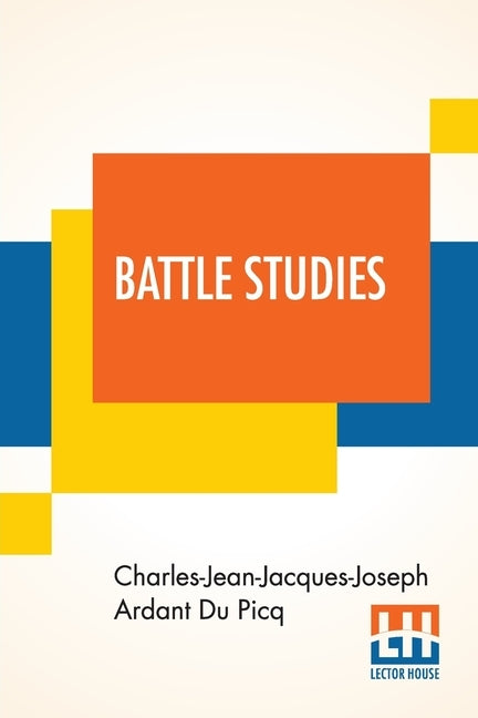 Battle Studies: Ancient And Modern Battle, Translated From The Eighth Edition In The French By Colonel John N. Greely And Major Robert by Du Picq, Charles-Jean-Jacques-Joseph Ard