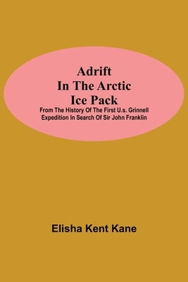 Adrift in the Arctic Ice Pack; from the history of the first U.S. Grinnell Expedition in search of Sir John Franklin by Kent Kane, Elisha