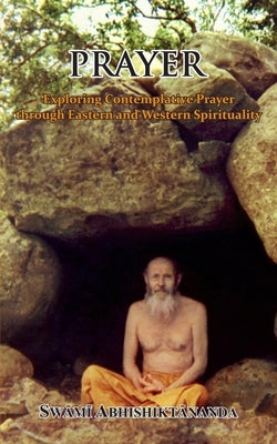 Prayer: Exploring Contemplative Prayer through Eastern and Western Spirituality by Atmananda Udasin, Swami