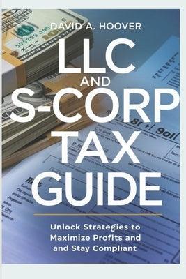 LLC and S-Corp Tax Guide: Unlock Strategies to Maximize Profits and Stay Compliant by A. Hoover, David