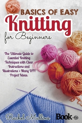 Basics of easy knitting for beginners: The Ultimate Guide to Essential Knitting Techniques with Clear Instructions and Illustrations + Many DIY Projec by Mullins, Rachel