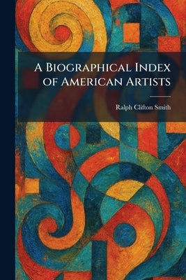 A Biographical Index of American Artists by Smith, Ralph Clifton