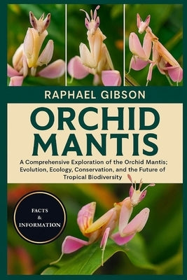 Orchid Mantis: A Comprehensive Exploration of the Orchid Mantis: Evolution, Ecology, Conservation, and the Future of Tropical Biodiversity by Gibson, Raphael