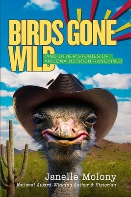 Birds Gone Wild (And Other Stories of Arizona Ostrich Ranching) by Molony, Janelle