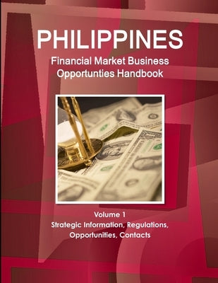 Philippines Financial Market Business Opportunties Handbook Volume 1 Strategic Information, Regulations, Opportunities, Contacts by Ibp, Inc