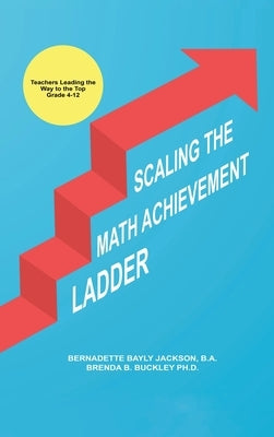 Scaling the Math Achievement Ladder: Teachers Leading the Way to the Top by Buckley, Brenda Bayly