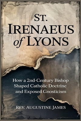 St. Irenaeus of Lyons: How a 2nd-Century Bishop Shaped Catholic Doctrine and Exposed Gnosticism by James, Augustine