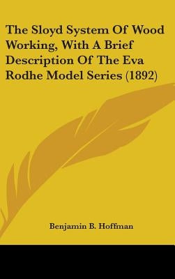The Sloyd System Of Wood Working, With A Brief Description Of The Eva Rodhe Model Series (1892) by Hoffman, Benjamin B.