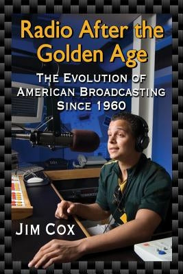 Radio After the Golden Age: The Evolution of American Broadcasting Since 1960 by Cox, Jim
