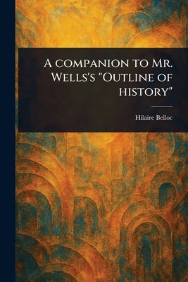 A Companion to Mr. Wells's "Outline of History" by Belloc, Hilaire