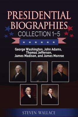 Presidential Biographies Collection 1-5: George Washington, John Adams, Thomas Jefferson, James Madison, and James Monroe by Wallace, Steven