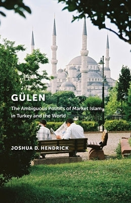 Gülen: The Ambiguous Politics of Market Islam in Turkey and the World by Hendrick, Joshua D.