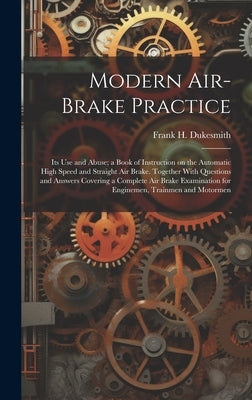 Modern Air-brake Practice: Its Use and Abuse; a Book of Instruction on the Automatic High Speed and Straight Air Brake. Together With Questions a by Dukesmith, Frank H. (Frank Hutchinson)
