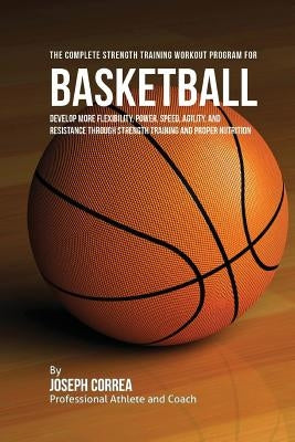 The Complete Strength Training Workout Program for Basketball: Develop more flexibility, power, speed, agility, and resistance through strength traini by Correa (Professional Athlete and Coach)