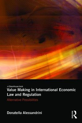 Value Making in International Economic Law and Regulation: Alternative Possibilities by Alessandrini, Donatella