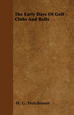 The Early Days Of Golf - Clubs And Balls by Hutchinson, H. G.