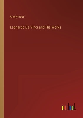 Leonardo Da Vinci and His Works by Anonymous