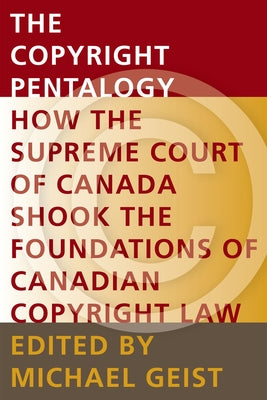 The Copyright Pentalogy: How the Supreme Court of Canada Shook the Foundations of Canadian Copyright Law by Geist, Michael