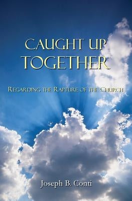Caught Up Together: Regarding the Rapture of the Church by Conti, Joseph B.