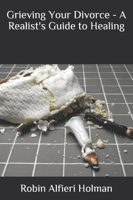 Grieving Your Divorce - A Realist's Guide to Healing by Alfieri Holman, Robin