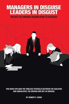 Managers in Disguise-Leaders in Disgust: The Not-So Obvious Roadblocks to Success by Wood, Robert E.