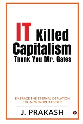 IT Killed Capitalism. Thank You Mr. Gates: Embrace the Eternal Deflation - The New World Order by J Prakash