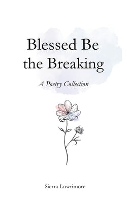 Blessed Be the Breaking: A Poetry Collection by Lowrimore, Sierra