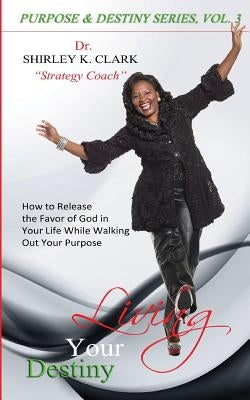 Living Your Destiny: Learn how to release the favor of God while walking out your purpose. by Clark, Shirley K.