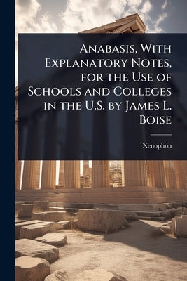 Anabasis, With Explanatory Notes, for the Use of Schools and Colleges in the U.S. by James L. Boise by Xenophon