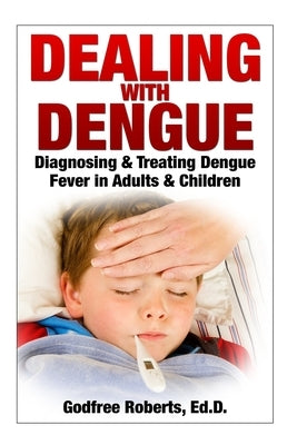 Dealing with Dengue: the Complete Guide: Preventing, Diagnosing, Treating & Recovering from Dengue Infections by Roberts, Godfree P.