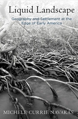 Liquid Landscape: Geography and Settlement at the Edge of Early America by Navakas, Michele Currie