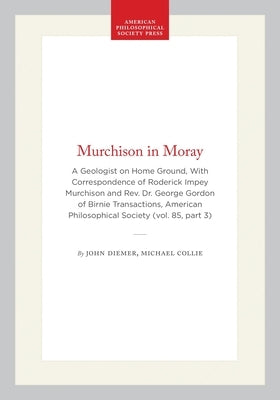 Murchison in Moray: A Geologist on Home Ground, with Correspondence of Roderick Impey Murchison and Rev. Dr. George Gordon of Birnie Transactions, Ame by Diemer, John