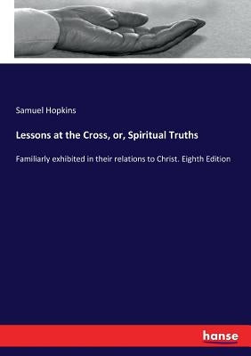 Lessons at the Cross, or, Spiritual Truths: Familiarly exhibited in their relations to Christ. Eighth Edition by Hopkins, Samuel