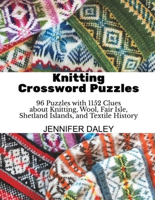 Knitting Crossword Puzzles: 96 Puzzles with 1152 Clues about Knitting, Wool, Fair Isle, Shetland Islands, and Textile History by Daley, Jennifer