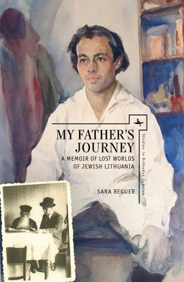 My Father's Journey: A Memoir of Lost Worlds of Jewish Lithuania by Reguer, Sara