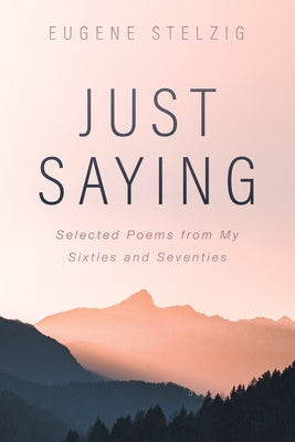 Just Saying: Selected Poems from My Sixties and Seventies by Stelzig, Eugene