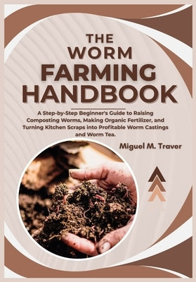 The Worm Farming Handbook: A Step-by-Step Beginner's Guide to Raising Composting Worms, Making Organic Fertilizer, and Turning Kitchen Scraps into Pro by M. Traver, Miguel