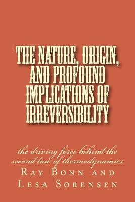 The Nature, Origin, and Profound Implications of Irreversibility: the driving force behind the second law of thermodynamics by Bonn, Raymond F.