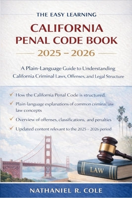 The Easy Learning California Penal Code Book 2025 - 2026: A Plain-Language Guide to Understanding California Criminal Laws, Offenses, and Legal Struct by Nathaniel R Cole