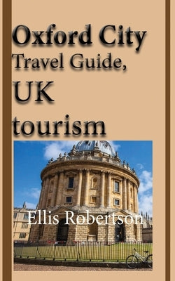 Oxford City Travel Guide, UK tourism: Oxford City History, Oxford University History, and Touristic Environment by Robertson, Ellis